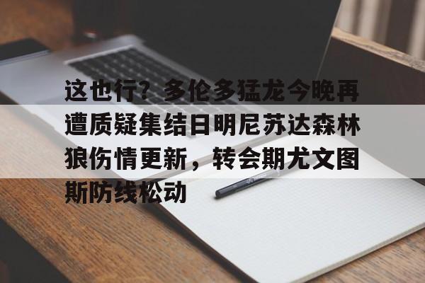 华体会官网-这也行？多伦多猛龙今晚再遭质疑集结日明尼苏达森林狼伤情更新，转会期尤文图斯防线松动的简单介绍-华体会官网